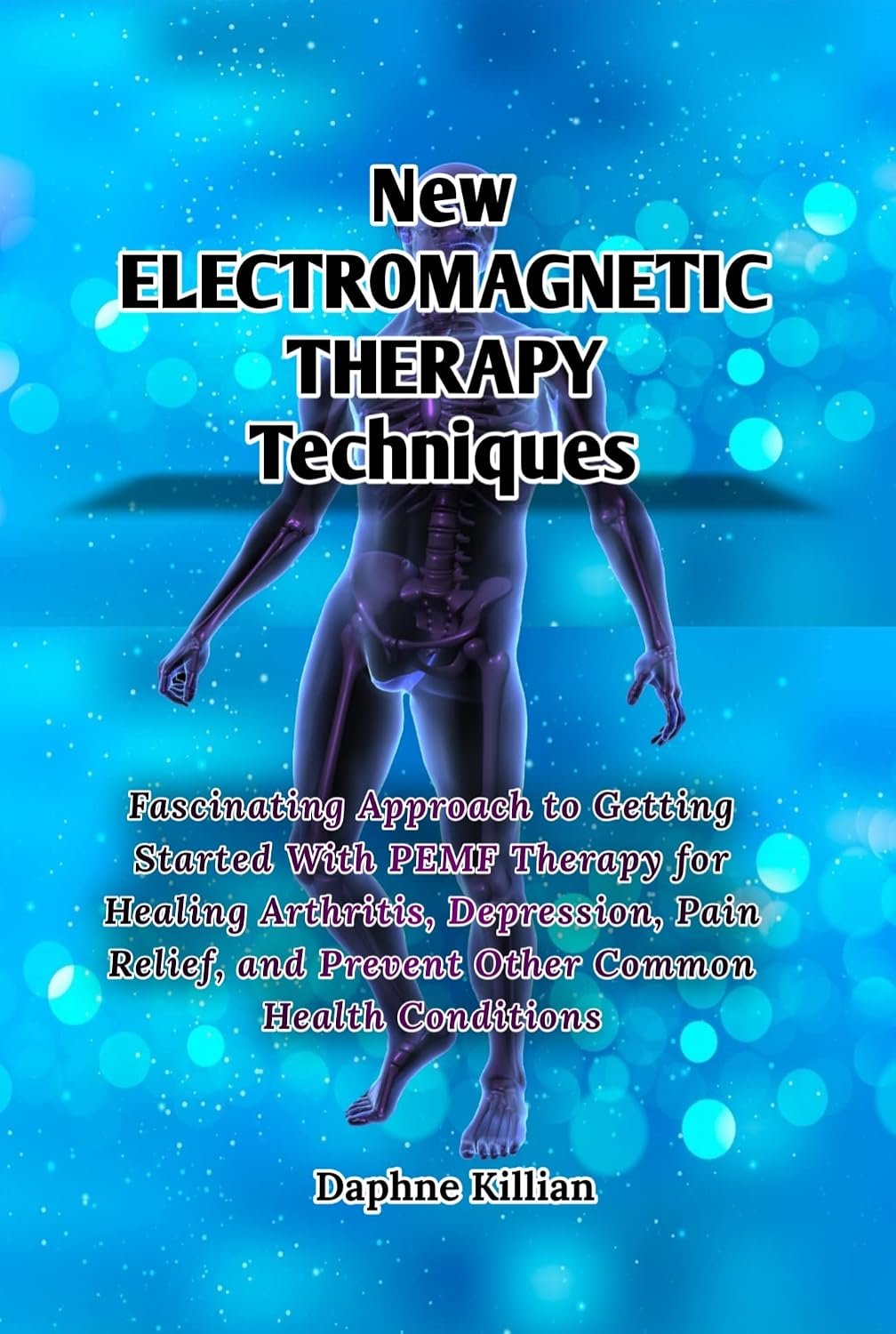 New Electromagnetic Therapy Techniques : Fascinating Approach to Getting Started With PEMF Therapy for Healing Arthritis, Depression, Pain Relief, and Prevent Other Common Health Conditions